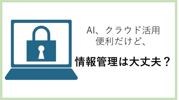 AI、クラウド活用　便利だけど、情報管理は大丈夫？